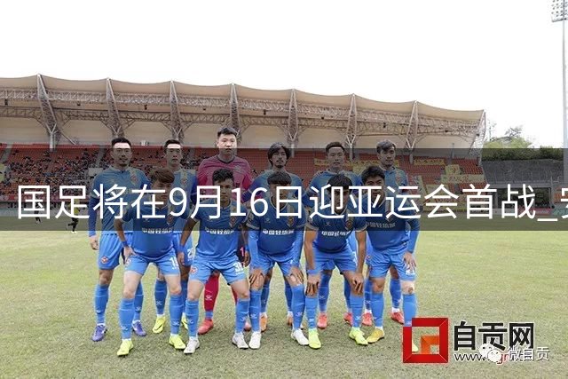 国足将在9月16日迎亚运会首战 安东尼奥军团剑指冠军