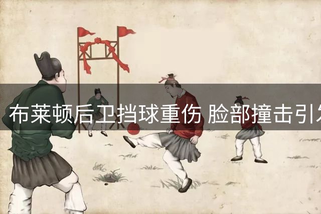 布莱顿后卫挡球重伤 脸部撞击引发膝盖伤势