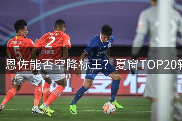 恩佐能否空降标王？夏窗TOP20转会：罗杰斯1.38亿仍第一，5人破亿